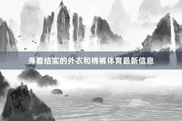 身着结实的外衣和棉裤体育最新信息