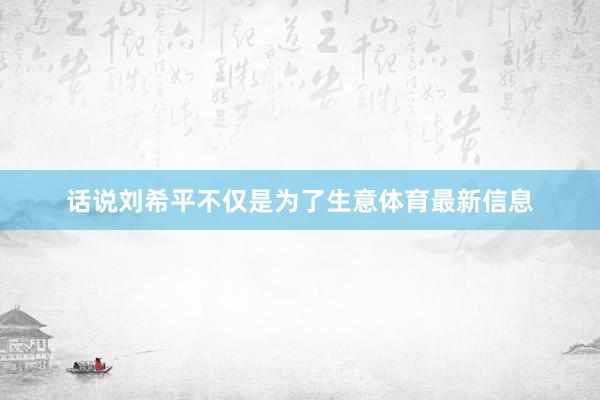 话说刘希平不仅是为了生意体育最新信息
