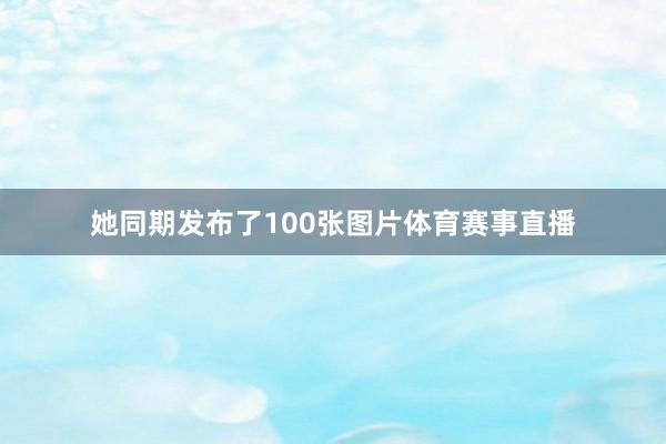她同期发布了100张图片体育赛事直播