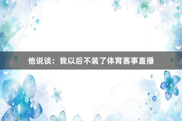 他说谈：我以后不装了体育赛事直播