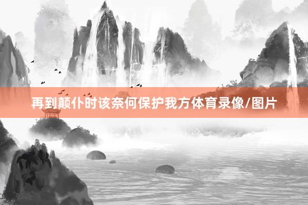 再到颠仆时该奈何保护我方体育录像/图片