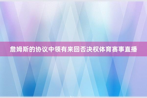 詹姆斯的协议中领有来回否决权体育赛事直播