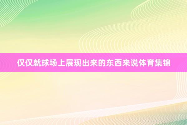 仅仅就球场上展现出来的东西来说体育集锦