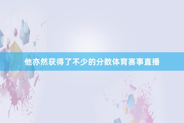 他亦然获得了不少的分数体育赛事直播