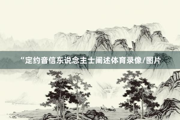 “定约音信东说念主士阐述体育录像/图片