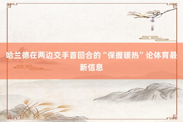 哈兰德在两边交手首回合的“保握暖热”论体育最新信息