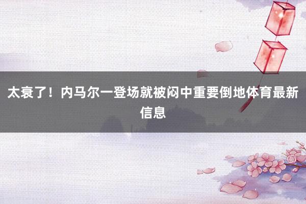 太衰了！内马尔一登场就被闷中重要倒地体育最新信息