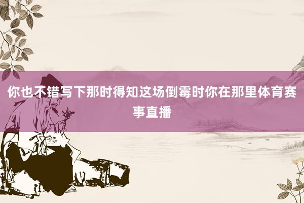 你也不错写下那时得知这场倒霉时你在那里体育赛事直播