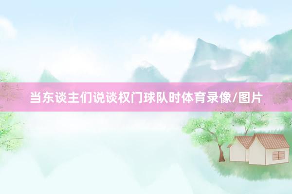 当东谈主们说谈权门球队时体育录像/图片