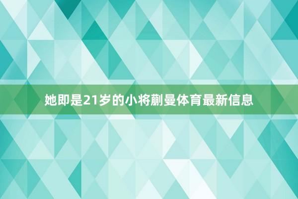 她即是21岁的小将蒯曼体育最新信息