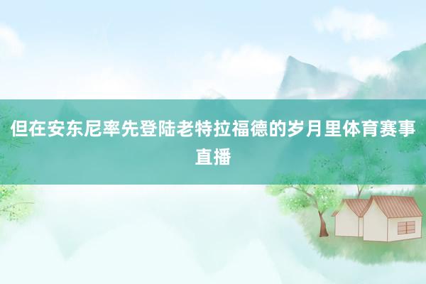 但在安东尼率先登陆老特拉福德的岁月里体育赛事直播