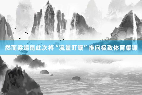 然而梁靖崑此次将“流量叮嘱”推向极致体育集锦