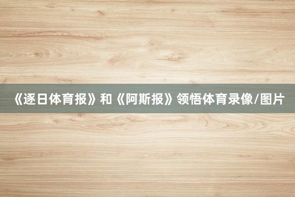 《逐日体育报》和《阿斯报》领悟体育录像/图片
