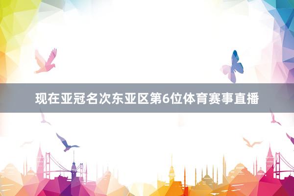 现在亚冠名次东亚区第6位体育赛事直播