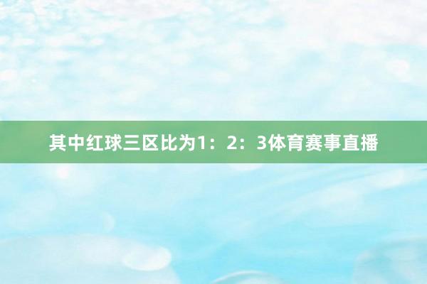 其中红球三区比为1：2：3体育赛事直播