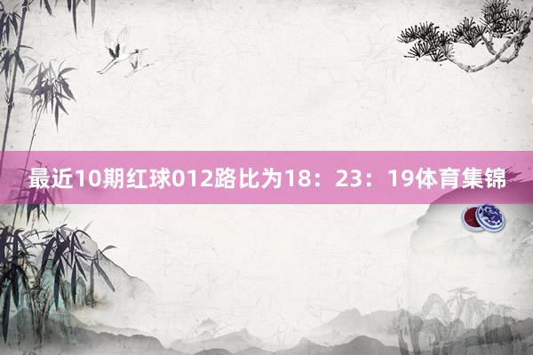 最近10期红球012路比为18：23：19体育集锦