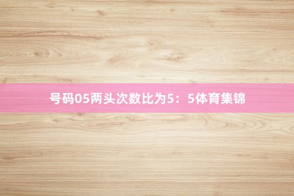 号码05两头次数比为5：5体育集锦