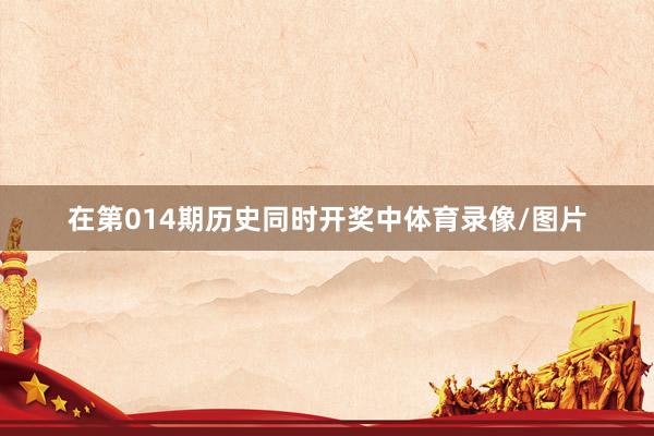 在第014期历史同时开奖中体育录像/图片