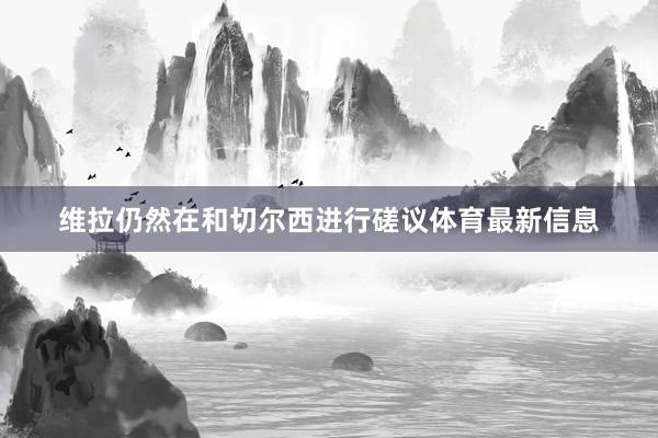维拉仍然在和切尔西进行磋议体育最新信息