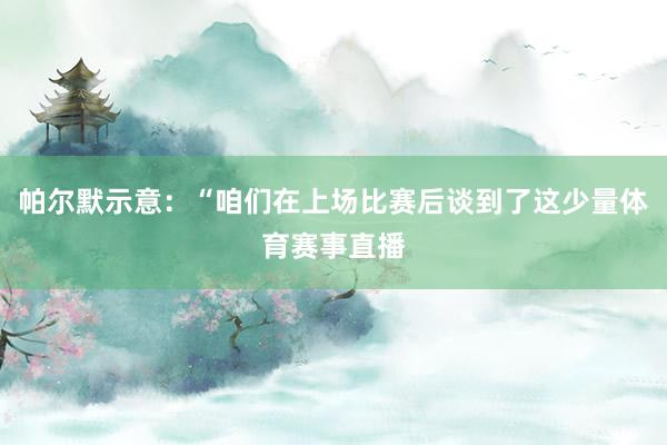 帕尔默示意：“咱们在上场比赛后谈到了这少量体育赛事直播