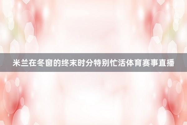 米兰在冬窗的终末时分特别忙活体育赛事直播