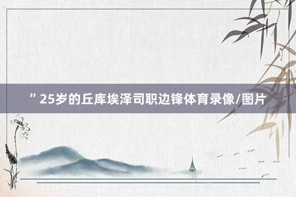 ”25岁的丘库埃泽司职边锋体育录像/图片