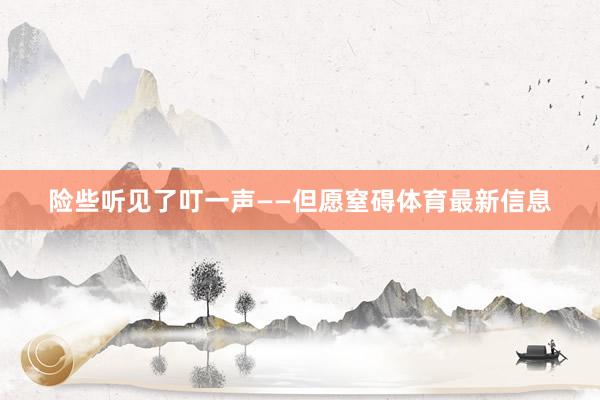险些听见了叮一声——但愿窒碍体育最新信息