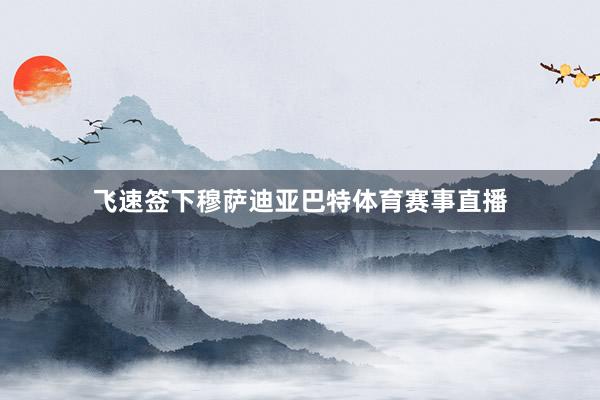 飞速签下穆萨迪亚巴特体育赛事直播