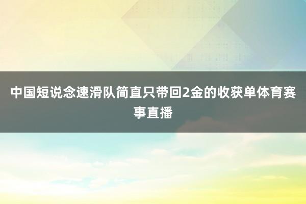 中国短说念速滑队简直只带回2金的收获单体育赛事直播