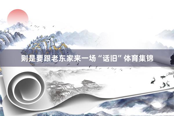 则是要跟老东家来一场“话旧”体育集锦