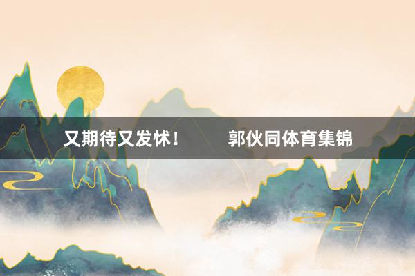 又期待又发怵！        郭伙同体育集锦