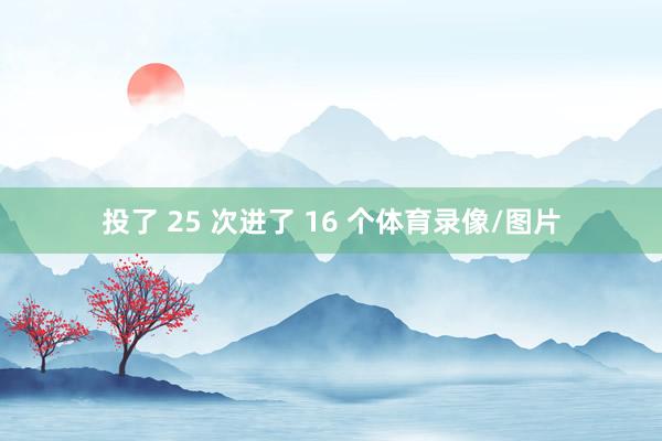 投了 25 次进了 16 个体育录像/图片