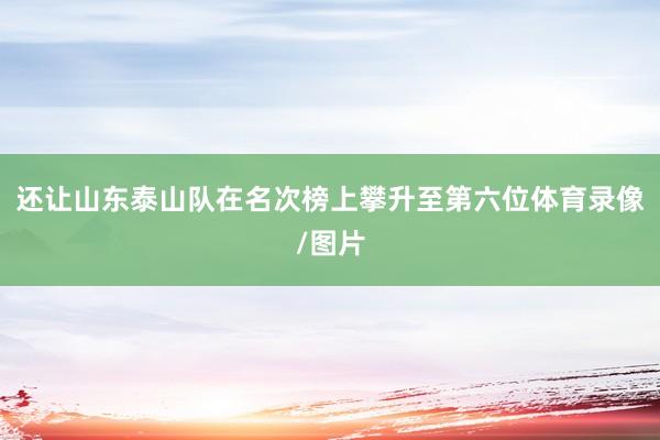 还让山东泰山队在名次榜上攀升至第六位体育录像/图片