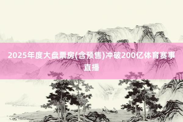 2025年度大盘票房(含预售)冲破200亿体育赛事直播