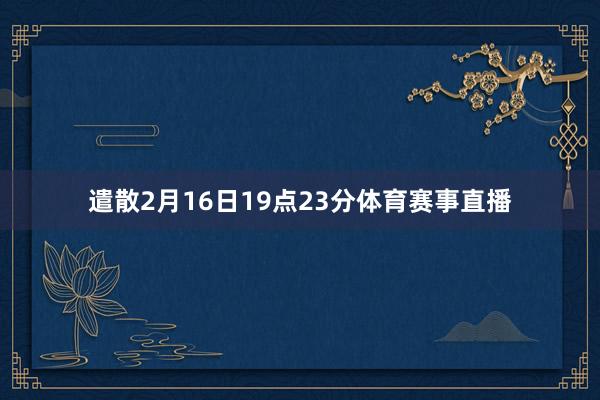 遣散2月16日19点23分体育赛事直播