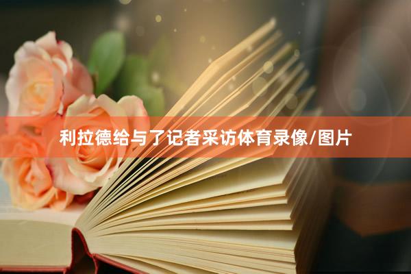 利拉德给与了记者采访体育录像/图片