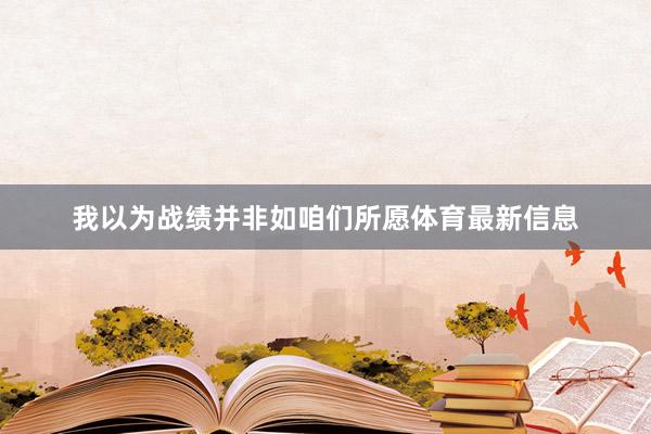 我以为战绩并非如咱们所愿体育最新信息