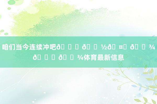 咱们当今连续冲吧🙏🏽🤞🏾👌🏾体育最新信息