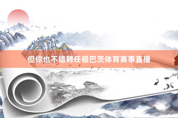 但你也不错聘任祖巴茨体育赛事直播