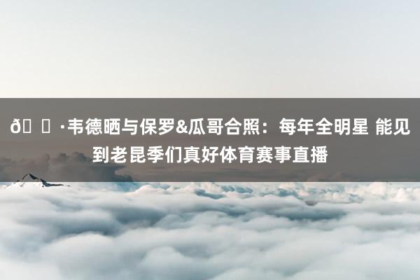 🍷韦德晒与保罗&瓜哥合照：每年全明星 能见到老昆季们真好体育赛事直播