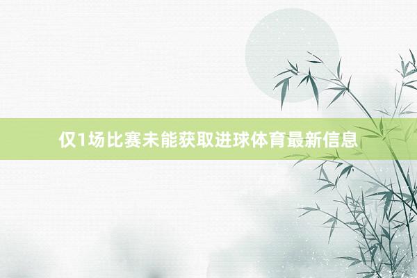 仅1场比赛未能获取进球体育最新信息