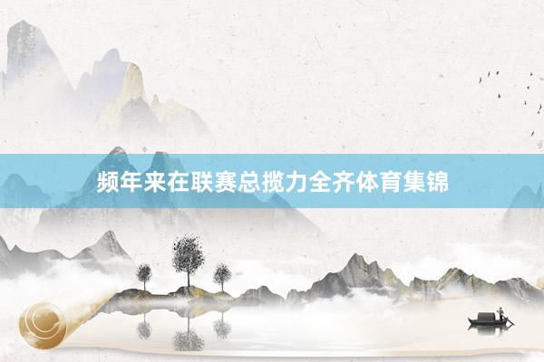 频年来在联赛总揽力全齐体育集锦