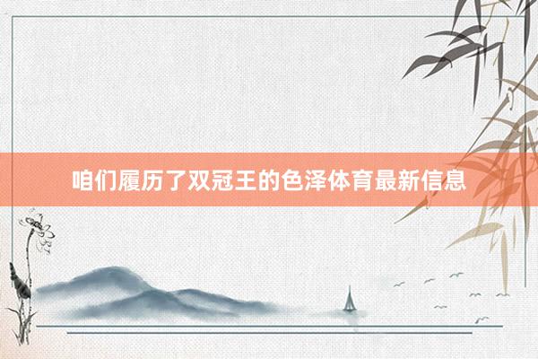咱们履历了双冠王的色泽体育最新信息