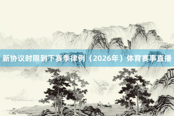 新协议时限到下赛季律例（2026年）体育赛事直播