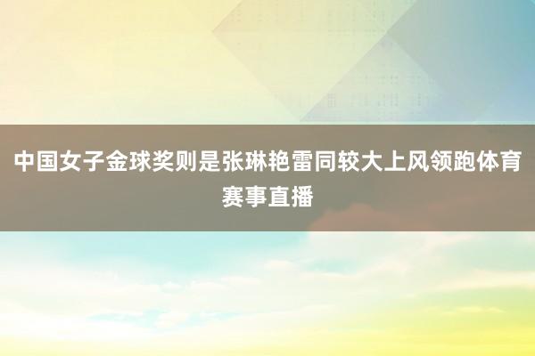 中国女子金球奖则是张琳艳雷同较大上风领跑体育赛事直播