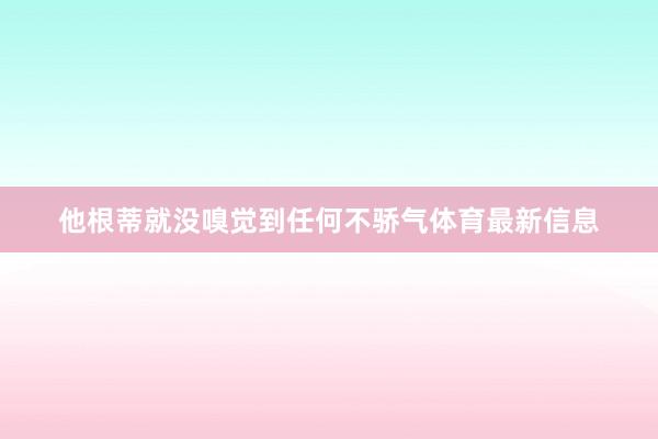 他根蒂就没嗅觉到任何不骄气体育最新信息