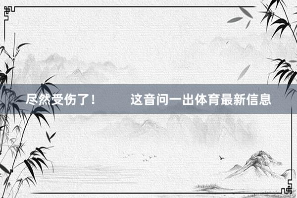 尽然受伤了！        这音问一出体育最新信息