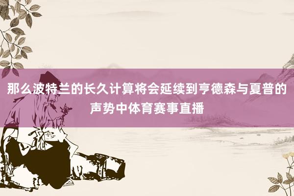 那么波特兰的长久计算将会延续到亨德森与夏普的声势中体育赛事直播