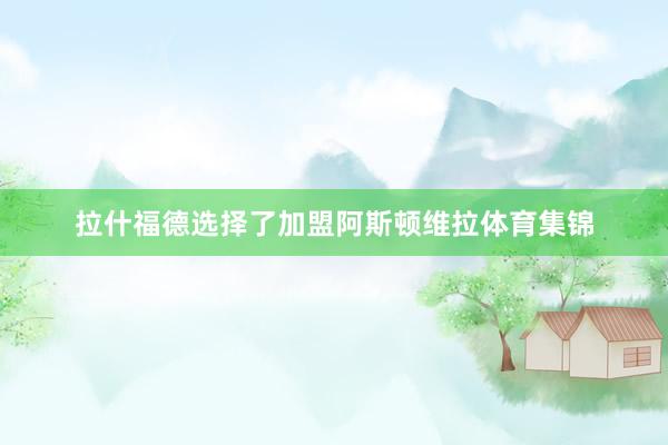 拉什福德选择了加盟阿斯顿维拉体育集锦