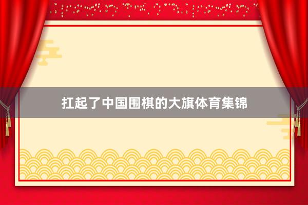 扛起了中国围棋的大旗体育集锦